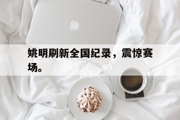 DB体育官方app下载-姚明刷新全国纪录，震惊赛场。