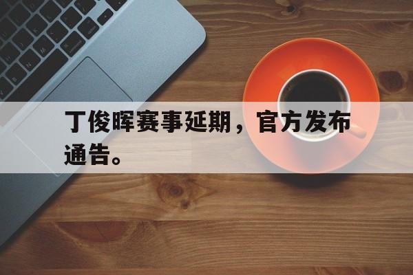 DB体育官方app下载-丁俊晖赛事延期，官方发布通告。