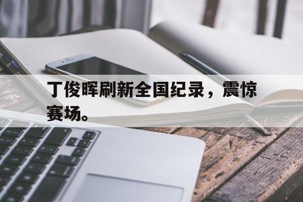 DB体育官方app下载-丁俊晖刷新全国纪录，震惊赛场。