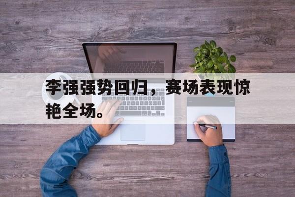 DB体育官方app下载-李强强势回归，赛场表现惊艳全场。