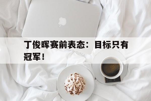 DB体育官方首页-丁俊晖赛前表态：目标只有冠军！