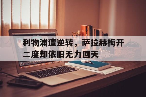 DB体育官方首页-利物浦遭逆转，萨拉赫梅开二度却依旧无力回天