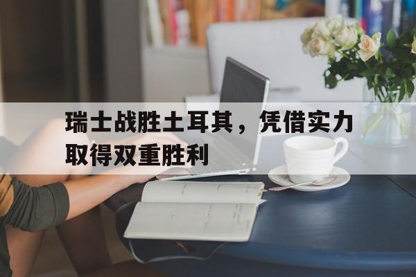 瑞士战胜土耳其，凭借实力取得双重胜利
