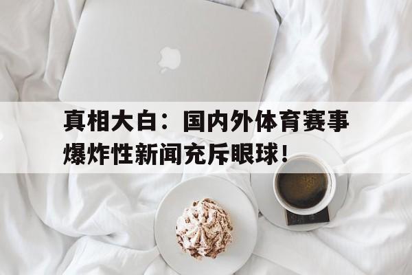 真相大白：国内外体育赛事爆炸性新闻充斥眼球！