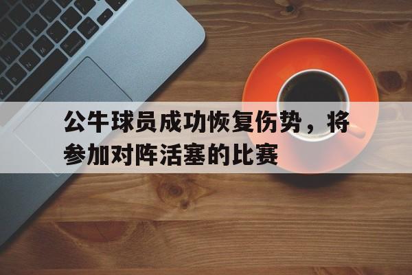 公牛球员成功恢复伤势，将参加对阵活塞的比赛
