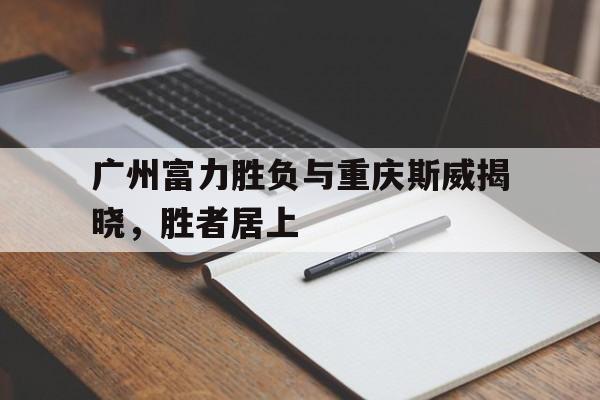 广州富力胜负与重庆斯威揭晓，胜者居上