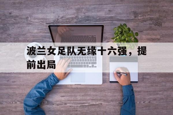 波兰女足队无缘十六强，提前出局